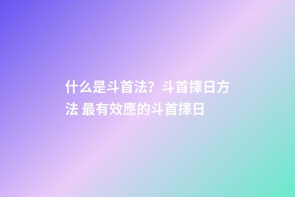什么是斗首法？斗首擇日方法 最有效應的斗首擇日-第1張-觀點-玄機派